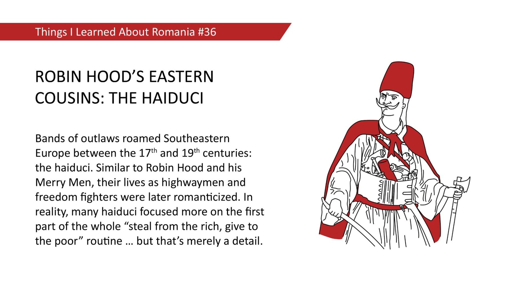 ROBIN HOOD'S EASTERN COUSINS: THE HAIDUCI - Bands of outlaws roamed Southeastern Europe between the 17th and 19th centuries: the haiduci. Similar to Robin Hood and his Merry Men, their lives as highwaymen and freedom fighters were later romanticized. In reality, many haiduci focused more on the first part of the whole "steal from the rich, give to the poor" routine ... but that's merely a detail.